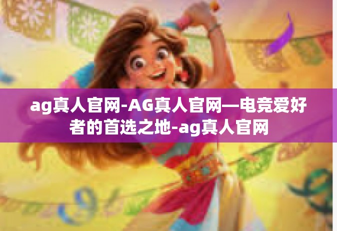 ag真人官网-AG真人官网—电竞爱好者的首选之地-ag真人官网
