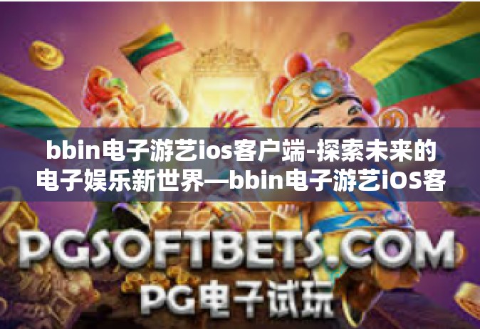 bbin电子游艺ios客户端-探索未来的电子娱乐新世界—bbin电子游艺iOS客户端的构建和影响研究-bbin电子游艺ios客户端