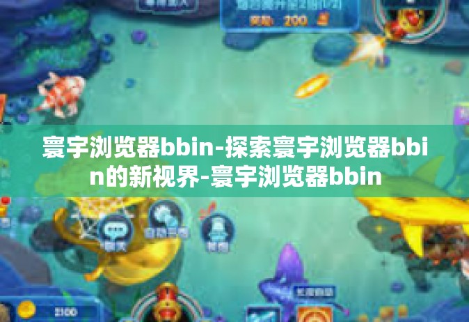 寰宇浏览器bbin-探索寰宇浏览器bbin的新视界-寰宇浏览器bbin