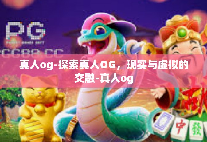真人og-探索真人OG，现实与虚拟的交融-真人og
