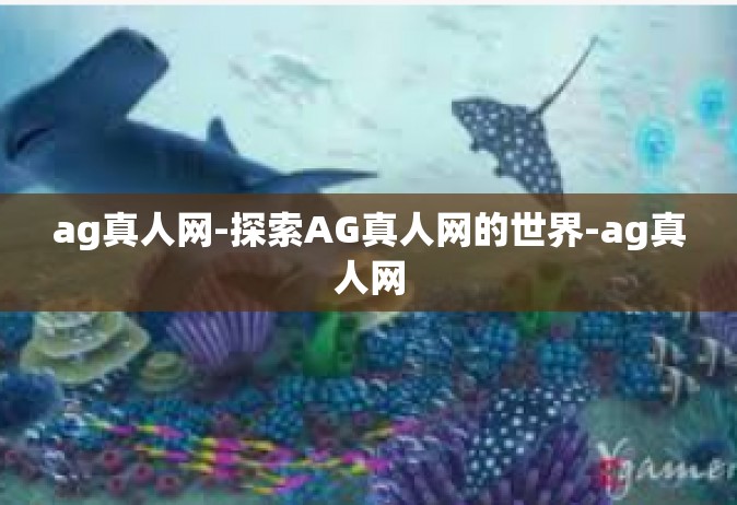 ag真人网-探索AG真人网的世界-ag真人网