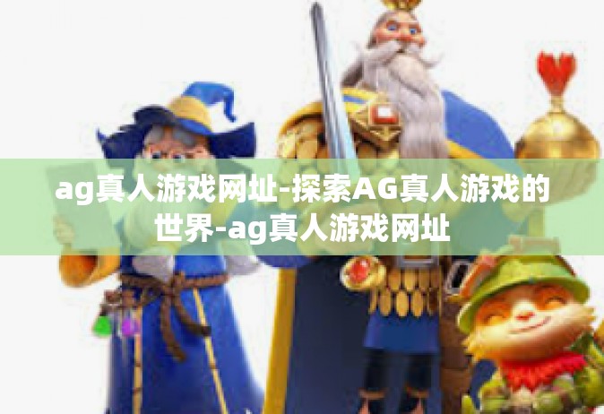 ag真人游戏网址-探索AG真人游戏的世界-ag真人游戏网址