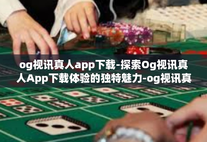 og视讯真人app下载-探索Og视讯真人App下载体验的独特魅力-og视讯真人app下载