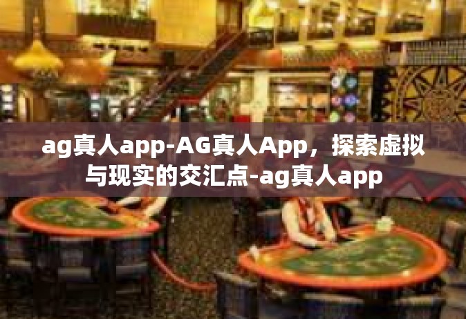 ag真人app-AG真人App，探索虚拟与现实的交汇点-ag真人app