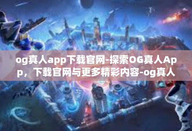 og真人app下载官网-探索OG真人App，下载官网与更多精彩内容-og真人app下载官网