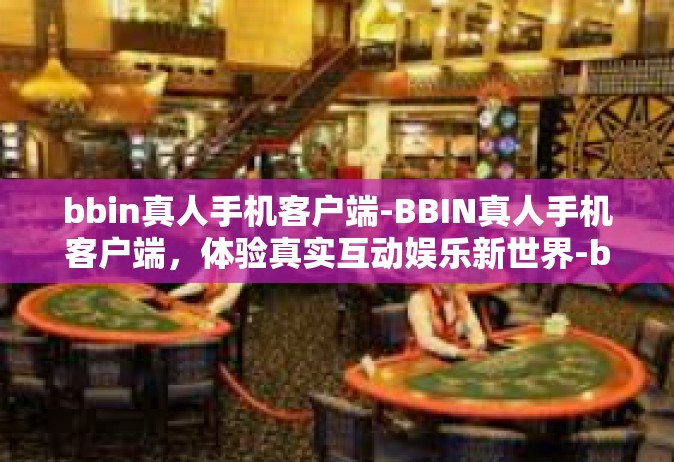 bbin真人手机客户端-BBIN真人手机客户端，体验真实互动娱乐新世界-bbin真人手机客户端