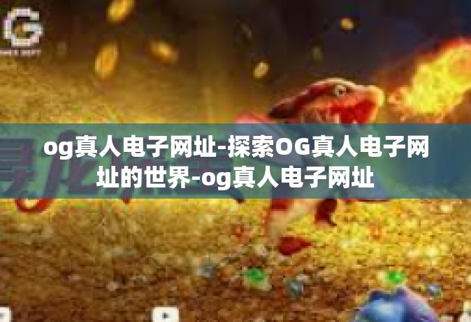 og真人电子网址-探索OG真人电子网址的世界-og真人电子网址
