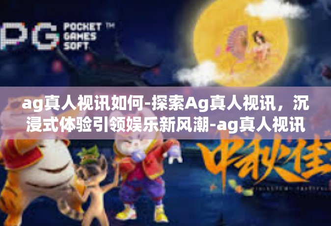 ag真人视讯如何-探索Ag真人视讯，沉浸式体验引领娱乐新风潮-ag真人视讯如何