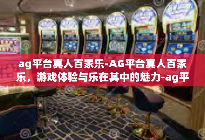 ag平台真人百家乐-AG平台真人百家乐，游戏体验与乐在其中的魅力-ag平台真人百家乐