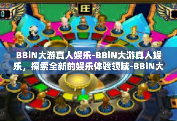 BBiN大游真人娱乐-BBiN大游真人娱乐，探索全新的娱乐体验领域-BBiN大游真人娱乐
