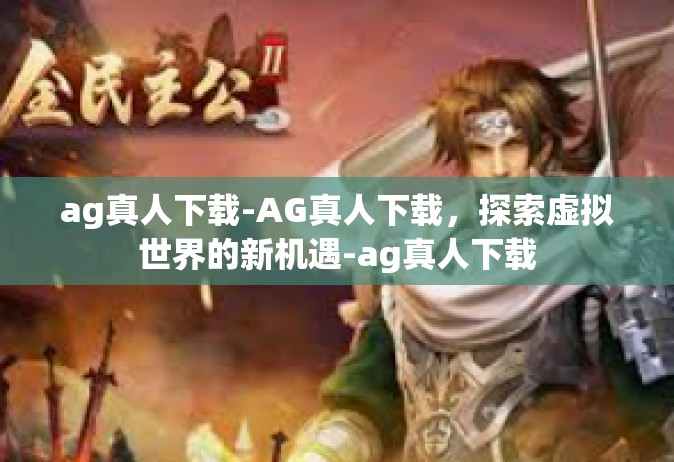 ag真人下载-AG真人下载，探索虚拟世界的新机遇-ag真人下载