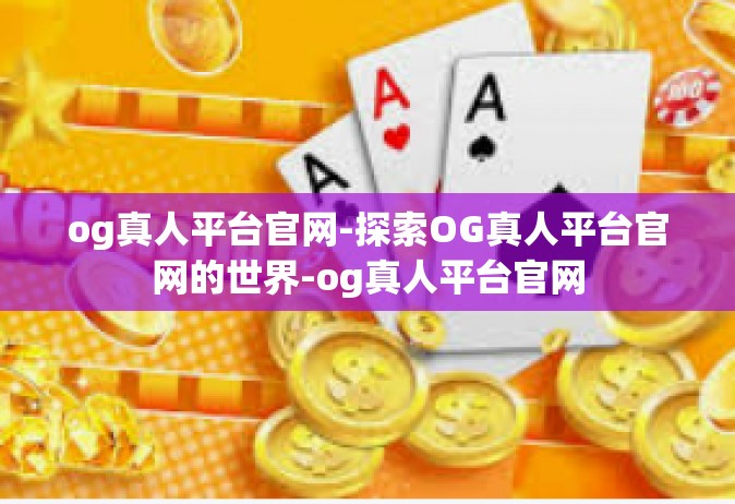og真人平台官网-探索OG真人平台官网的世界-og真人平台官网