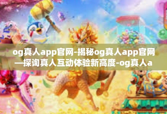 og真人app官网-揭秘og真人app官网—探询真人互动体验新高度-og真人app官网