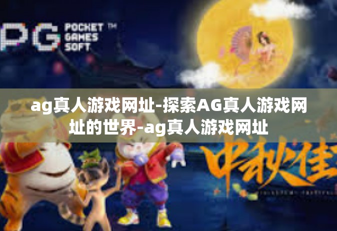 ag真人游戏网址-探索AG真人游戏网址的世界-ag真人游戏网址