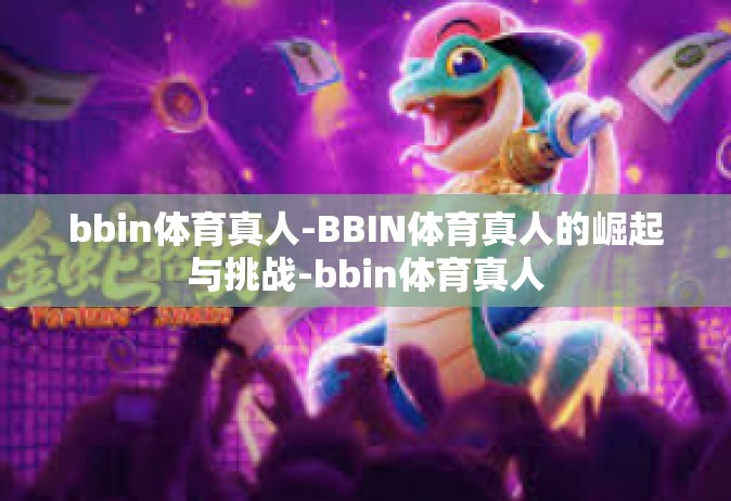bbin体育真人-BBIN体育真人的崛起与挑战-bbin体育真人