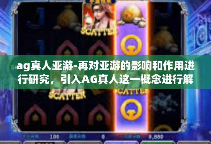 ag真人亚游-再对亚游的影响和作用进行研究，引入AG真人这一概念进行解读与分析。以下是相关内容，请参考。ag真人亚游