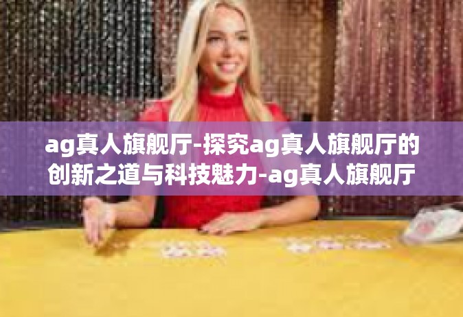 ag真人旗舰厅-探究ag真人旗舰厅的创新之道与科技魅力-ag真人旗舰厅