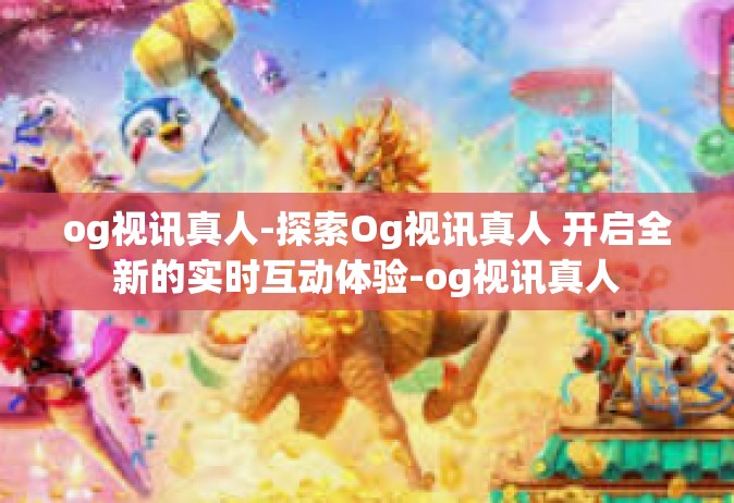 og视讯真人-探索Og视讯真人 开启全新的实时互动体验-og视讯真人