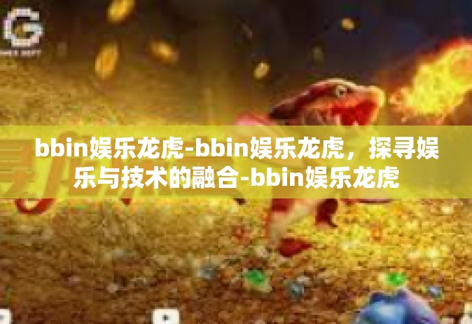 bbin娱乐龙虎-bbin娱乐龙虎，探寻娱乐与技术的融合-bbin娱乐龙虎