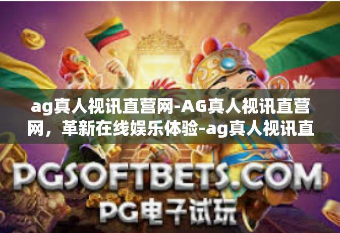 ag真人视讯直营网-AG真人视讯直营网，革新在线娱乐体验-ag真人视讯直营网