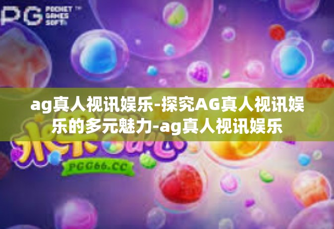 ag真人视讯娱乐-探究AG真人视讯娱乐的多元魅力-ag真人视讯娱乐