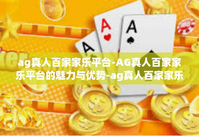 ag真人百家家乐平台-AG真人百家家乐平台的魅力与优势-ag真人百家家乐平台