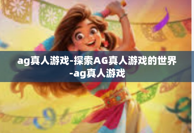 ag真人游戏-探索AG真人游戏的世界-ag真人游戏