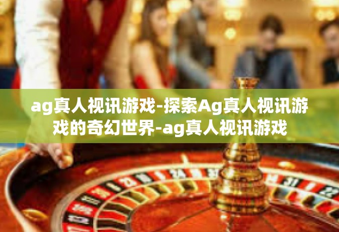ag真人视讯游戏-探索Ag真人视讯游戏的奇幻世界-ag真人视讯游戏