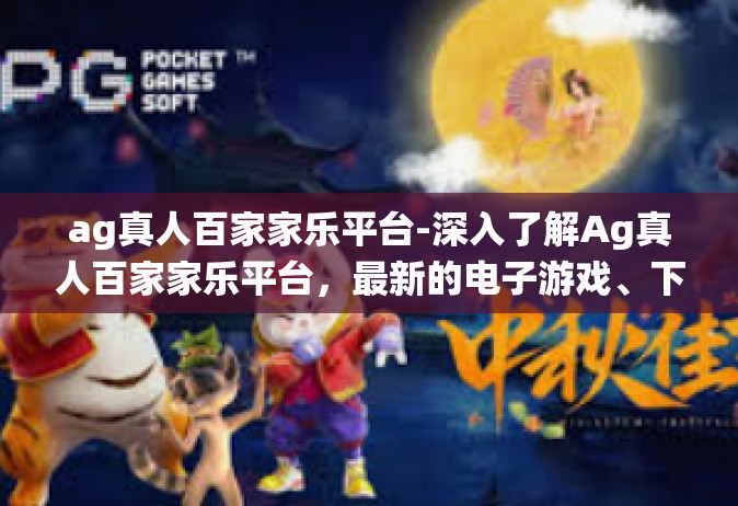 ag真人百家家乐平台-深入了解Ag真人百家家乐平台，最新的电子游戏、下注系统与高端客户体验的服务创造者-ag真人百家家乐平台
