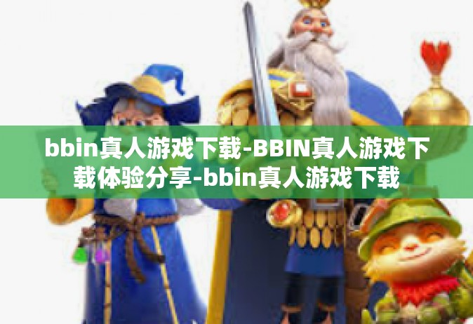bbin真人游戏下载-BBIN真人游戏下载体验分享-bbin真人游戏下载