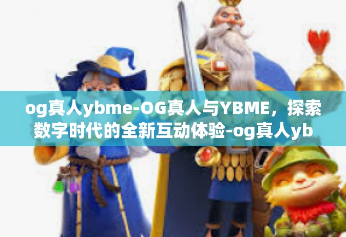 og真人ybme-OG真人与YBME，探索数字时代的全新互动体验-og真人ybme