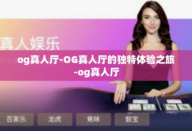 og真人厅-OG真人厅的独特体验之旅-og真人厅