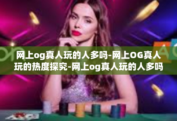 网上og真人玩的人多吗-网上OG真人玩的热度探究-网上og真人玩的人多吗