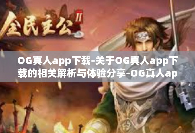 OG真人app下载-关于OG真人app下载的相关解析与体验分享-OG真人app下载