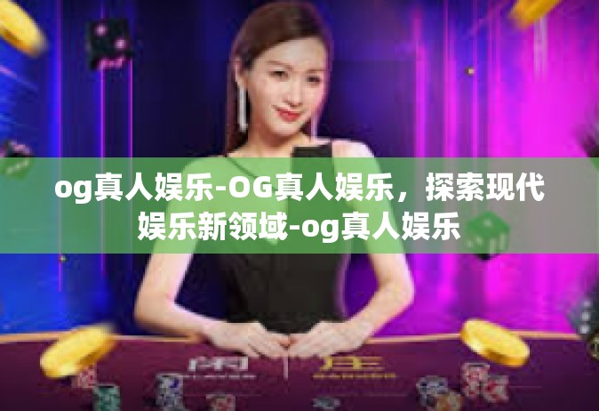 og真人娱乐-OG真人娱乐，探索现代娱乐新领域-og真人娱乐