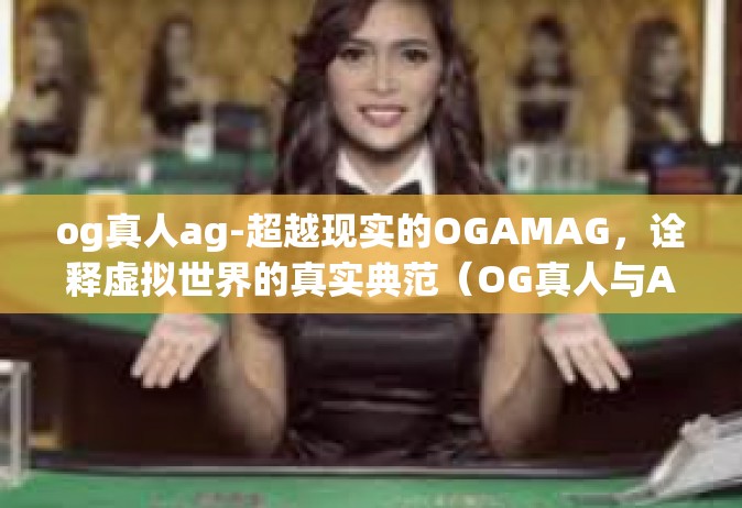 og真人ag-超越现实的OGAMAG，诠释虚拟世界的真实典范（OG真人与AG的挑战和共存）og真人ag
