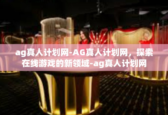 ag真人计划网-AG真人计划网，探索在线游戏的新领域-ag真人计划网