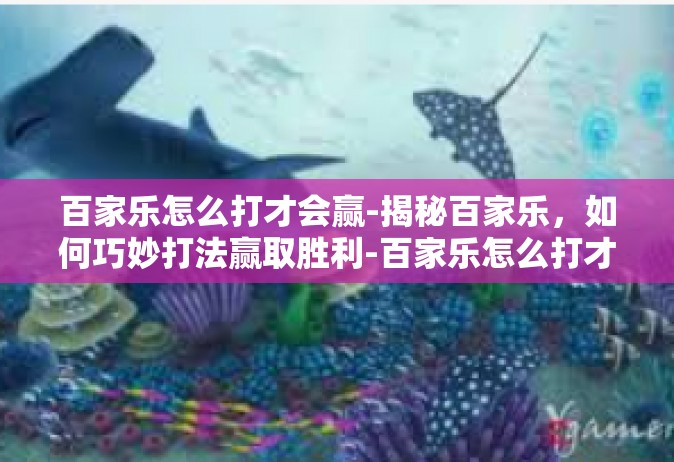 百家乐怎么打才会赢-揭秘百家乐，如何巧妙打法赢取胜利-百家乐怎么打才会赢