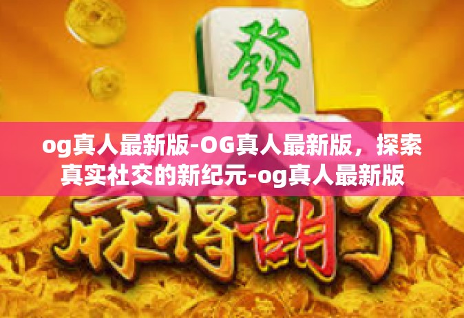 og真人最新版-OG真人最新版，探索真实社交的新纪元-og真人最新版