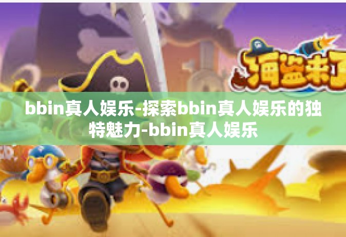 bbin真人娱乐-探索bbin真人娱乐的独特魅力-bbin真人娱乐