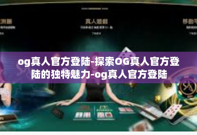 og真人官方登陆-探索OG真人官方登陆的独特魅力-og真人官方登陆