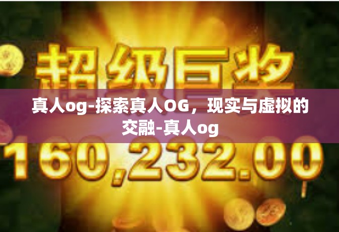 真人og-探索真人OG，现实与虚拟的交融-真人og