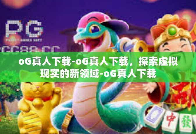 oG真人下载-oG真人下载，探索虚拟现实的新领域-oG真人下载