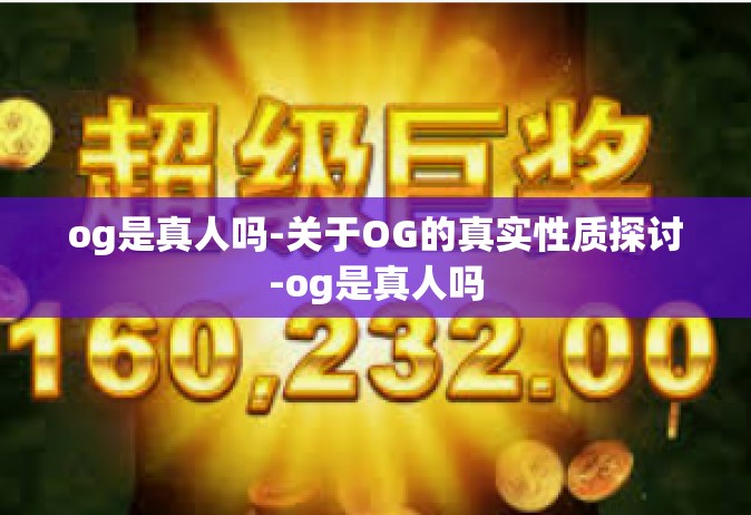og是真人吗-关于OG的真实性质探讨-og是真人吗