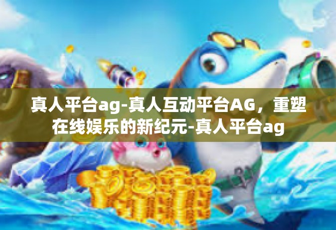 真人平台ag-真人互动平台AG，重塑在线娱乐的新纪元-真人平台ag