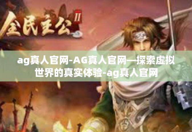 ag真人官网-AG真人官网—探索虚拟世界的真实体验-ag真人官网