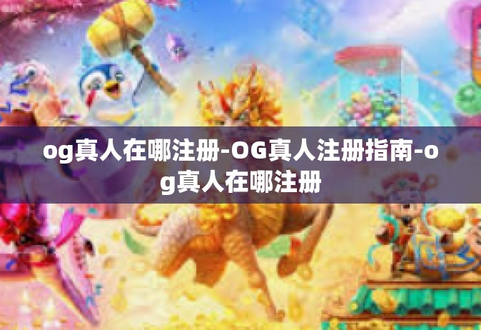 og真人在哪注册-OG真人注册指南-og真人在哪注册