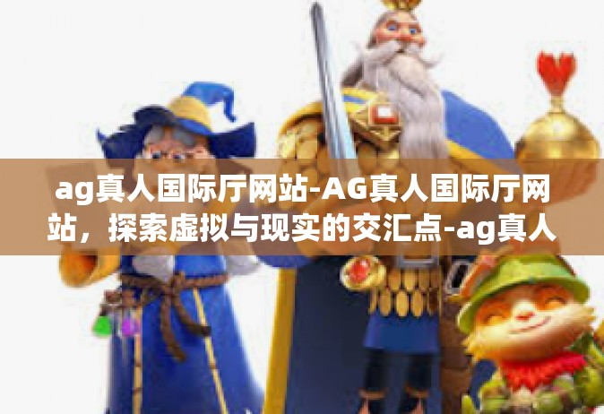 ag真人国际厅网站-AG真人国际厅网站，探索虚拟与现实的交汇点-ag真人国际厅网站
