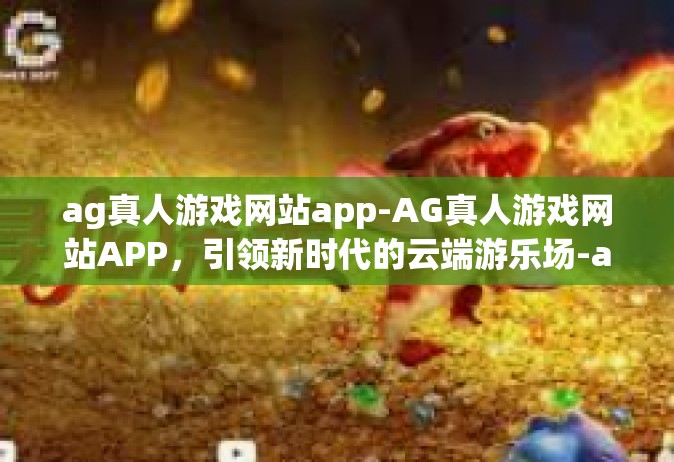 ag真人游戏网站app-AG真人游戏网站APP，引领新时代的云端游乐场-ag真人游戏网站app