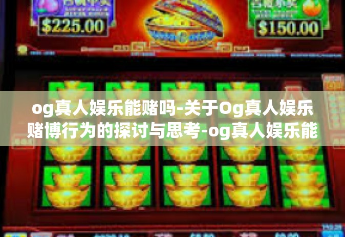og真人娱乐能赌吗-关于Og真人娱乐赌博行为的探讨与思考-og真人娱乐能赌吗